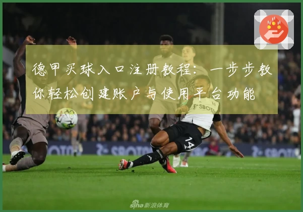 德甲买球入口注册教程：一步步教你轻松创建账户与使用平台功能