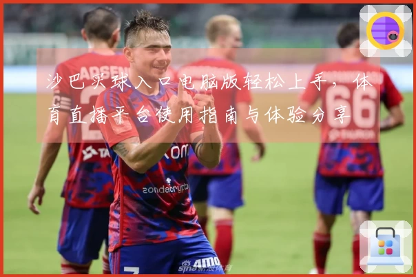 沙巴买球入口电脑版轻松上手，体育直播平台使用指南与体验分享