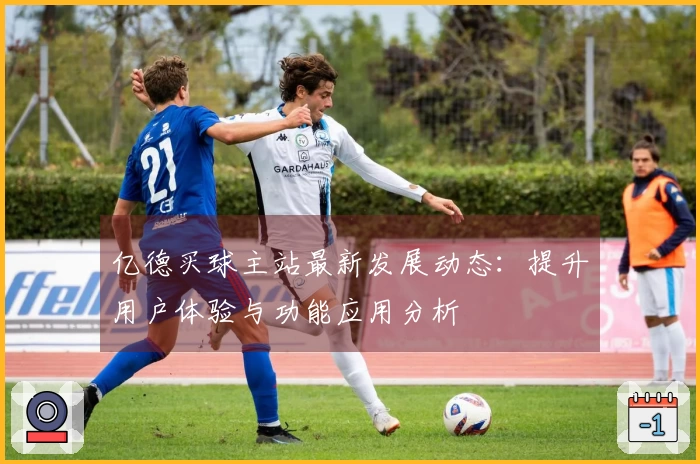 亿德买球主站最新发展动态：提升用户体验与功能应用分析