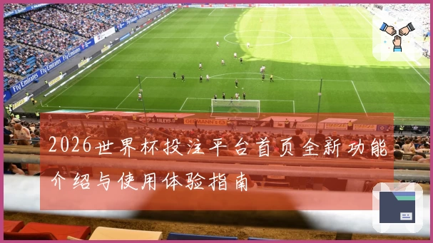 2026世界杯投注平台首页全新功能介绍与使用体验指南