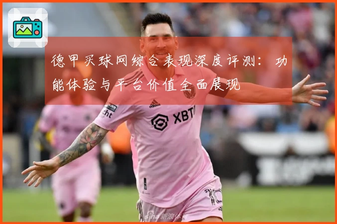 德甲买球网综合表现深度评测：功能体验与平台价值全面展现