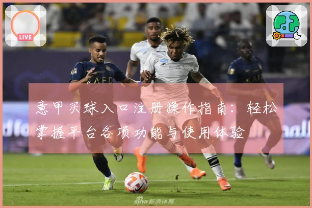 意甲买球入口注册操作指南：轻松掌握平台各项功能与使用体验