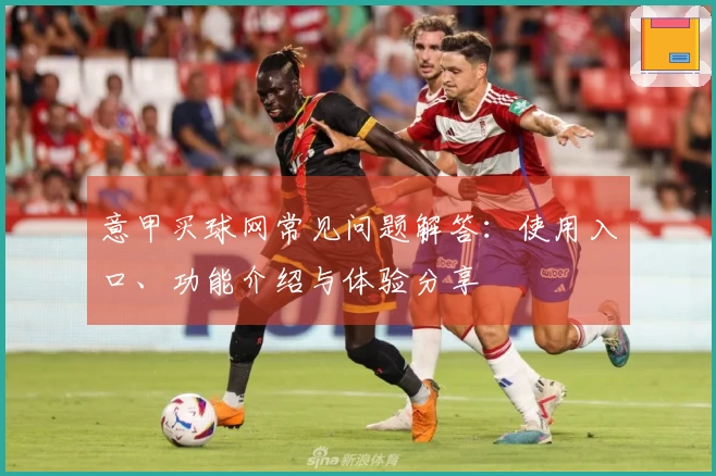意甲买球网常见问题解答：使用入口、功能介绍与体验分享