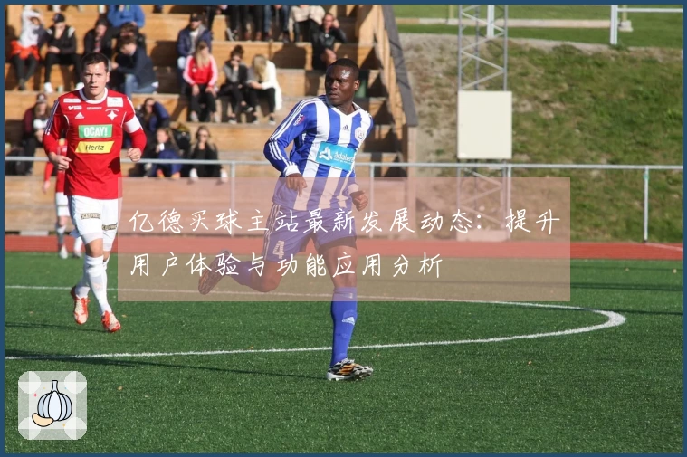 亿德买球主站最新发展动态：提升用户体验与功能应用分析