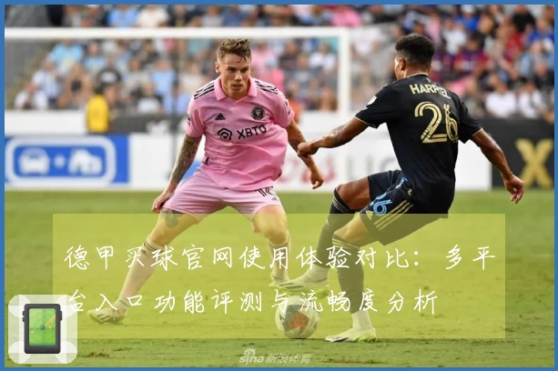德甲买球官网使用体验对比：多平台入口功能评测与流畅度分析